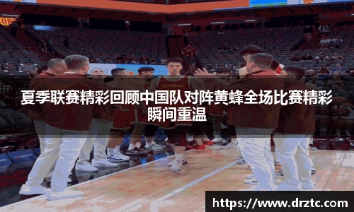 夏季联赛精彩回顾中国队对阵黄蜂全场比赛精彩瞬间重温